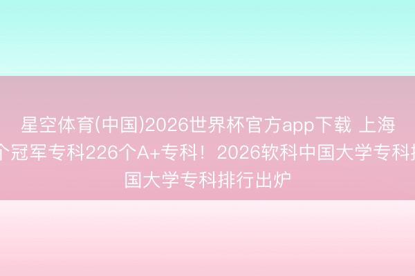 星空体育(中国)2026世界杯官方app下载 上海高校63个冠军专科226个A+专科！2026软科中国大学专科排行出炉
