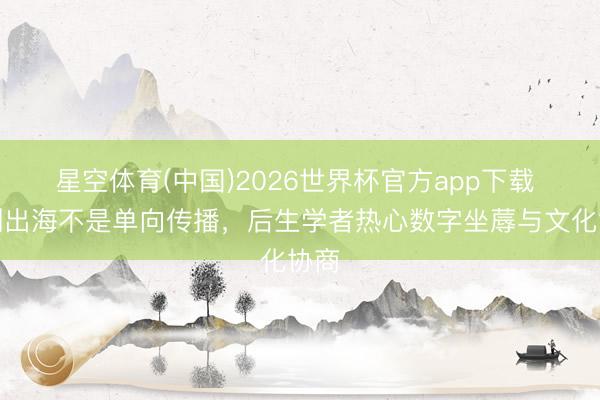 星空体育(中国)2026世界杯官方app下载 文创出海不是单向传播，后生学者热心数字坐蓐与文化协商