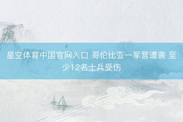 星空体育中国官网入口 哥伦比亚一军营遭袭 至少12名士兵受伤