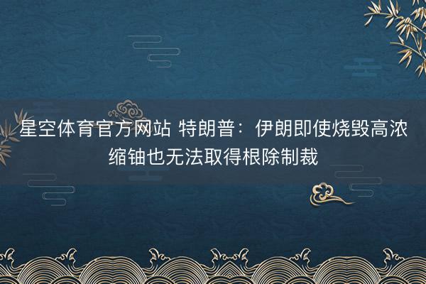 星空体育官方网站 特朗普：伊朗即使烧毁高浓缩铀也无法取得根除制裁