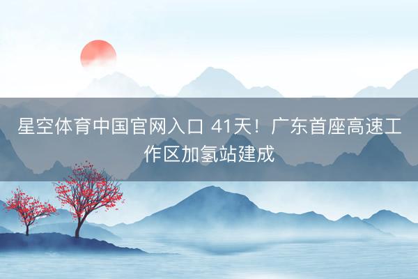 星空体育中国官网入口 41天！广东首座高速工作区加氢站建成