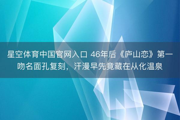 星空体育中国官网入口 46年后《庐山恋》第一吻名面孔复刻，汗漫早先竟藏在从化温泉