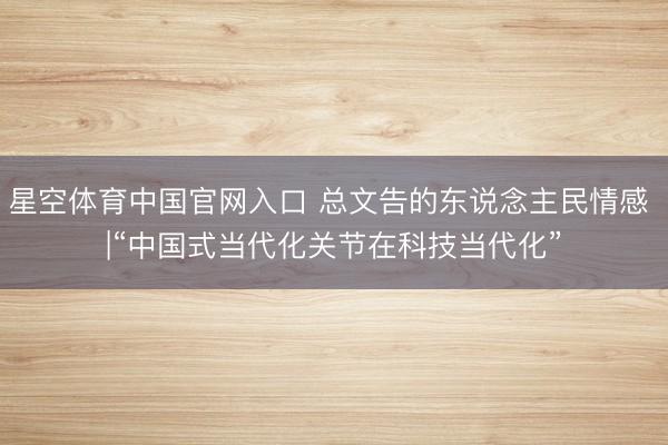 星空体育中国官网入口 总文告的东说念主民情感 |“中国式当代化关节在科技当代化”