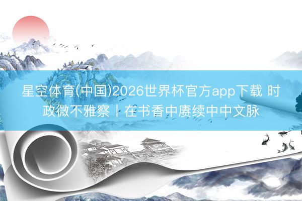 星空体育(中国)2026世界杯官方app下载 时政微不雅察丨在书香中赓续中中文脉