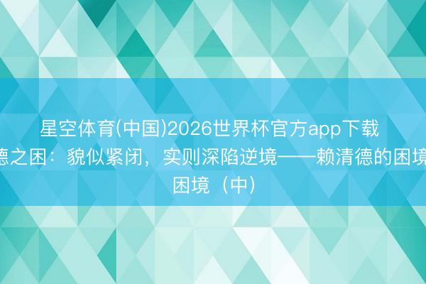 星空体育(中国)2026世界杯官方app下载 赖清德之困：貌似紧闭，实则深陷逆境——赖清德的困境（中）