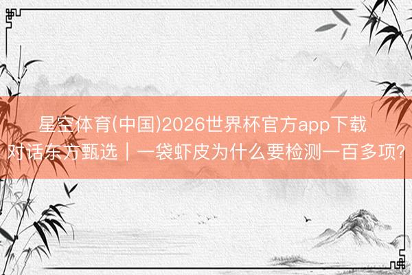 星空体育(中国)2026世界杯官方app下载 ​对话东方甄选｜一袋虾皮为什么要检测一百多项？