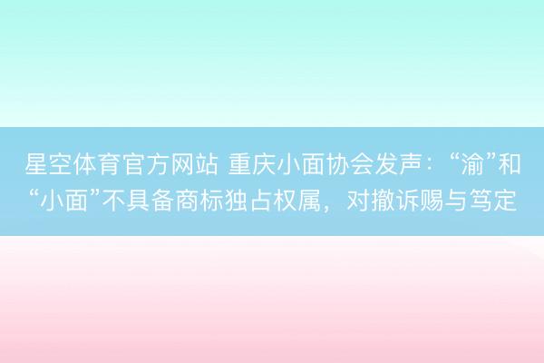 星空体育官方网站 重庆小面协会发声：“渝”和“小面”不具备商标独占权属，对撤诉赐与笃定