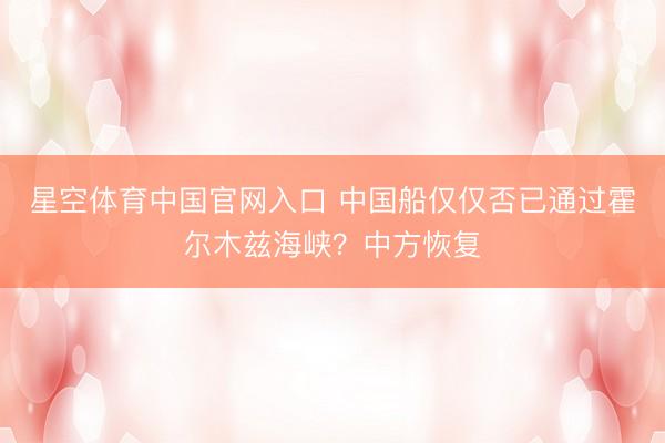 星空体育中国官网入口 中国船仅仅否已通过霍尔木兹海峡？中方恢复