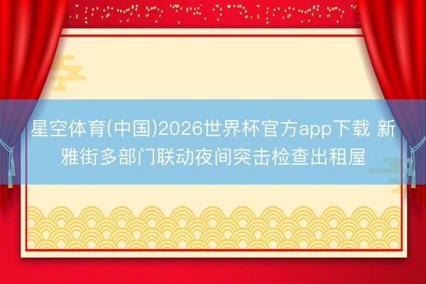 星空体育(中国)2026世界杯官方app下载 新雅街多部门联动夜间突击检查出租屋