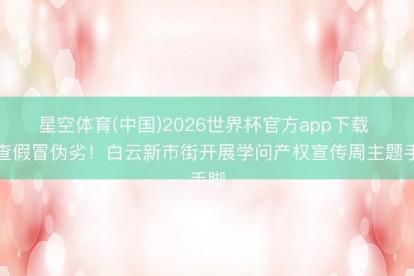 星空体育(中国)2026世界杯官方app下载 严查假冒伪劣！白云新市街开展学问产权宣传周主题手脚