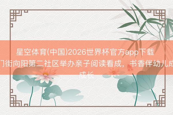 星空体育(中国)2026世界杯官方app下载 石门街向阳第二社区举办亲子阅读看成，书香伴幼儿成长