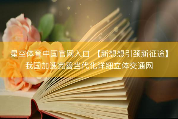 星空体育中国官网入口 【新想想引颈新征途】我国加速完善当代化详细立体交通网