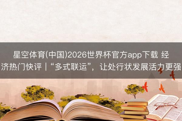 星空体育(中国)2026世界杯官方app下载 经济热门快评｜“多式联运”，让处行状发展活力更强