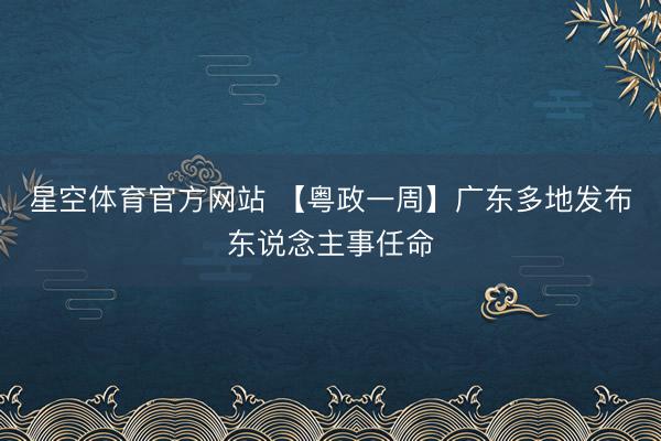 星空体育官方网站 【粤政一周】广东多地发布东说念主事任命