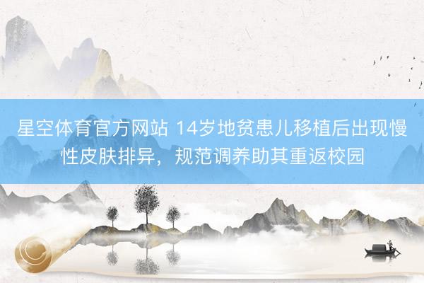 星空体育官方网站 14岁地贫患儿移植后出现慢性皮肤排异，规范调养助其重返校园