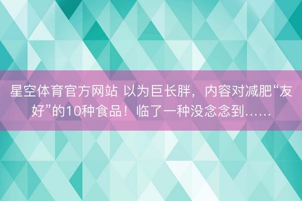 星空体育官方网站 以为巨长胖，内容对减肥“友好”的10种食品！临了一种没念念到……