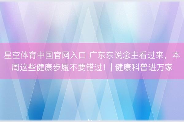 星空体育中国官网入口 广东东说念主看过来，本周这些健康步履不要错过！| 健康科普进万家