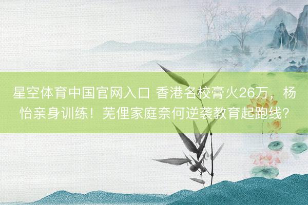 星空体育中国官网入口 香港名校膏火26万，杨怡亲身训练！芜俚家庭奈何逆袭教育起跑线？