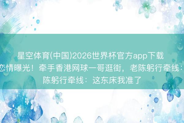 星空体育(中国)2026世界杯官方app下载 陈奕迅男儿新恋情曝光！牵手香港网球一哥逛街，老陈躬行牵线：这东床我准了