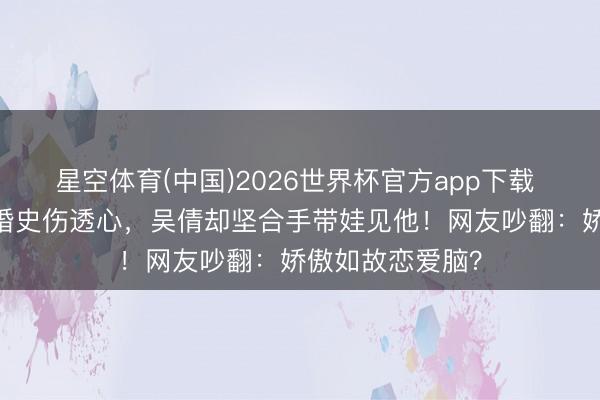 星空体育(中国)2026世界杯官方app下载 前夫炒CP避讳婚史伤透心,吴倩却坚合手带娃见他!网友吵翻:娇傲如故恋爱脑?