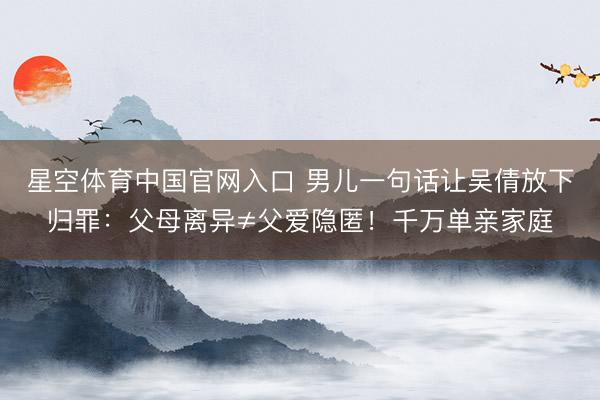 星空体育中国官网入口 男儿一句话让吴倩放下归罪:父母离异≠父爱隐匿!千万单亲家庭