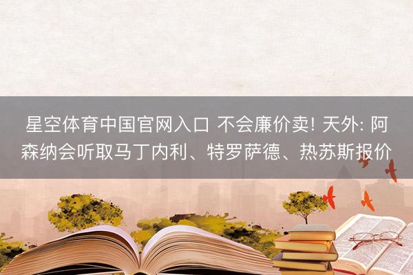 星空体育中国官网入口 不会廉价卖! 天外: 阿森纳会听取马丁内利、特罗萨德、热苏斯报价