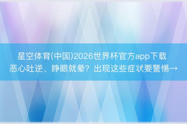 星空体育(中国)2026世界杯官方app下载 恶心吐逆、睁眼就晕？出现这些症状要警惕→