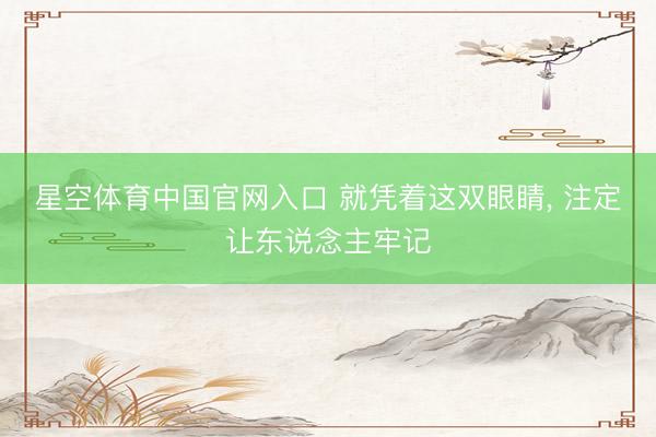 星空体育中国官网入口 就凭着这双眼睛， 注定让东说念主牢记