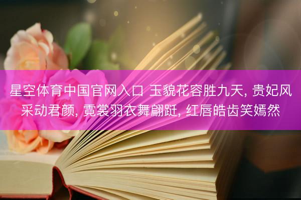 星空体育中国官网入口 玉貌花容胜九天， 贵妃风采动君颜， 霓裳羽衣舞翩跹， 红唇皓齿笑嫣然