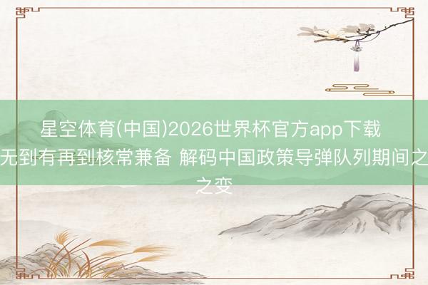 星空体育(中国)2026世界杯官方app下载 从无到有再到核常兼备 解码中国政策导弹队列期间之变