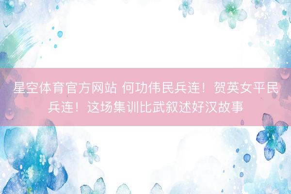 星空体育官方网站 何功伟民兵连!贺英女平民兵连!这场集训比武叙述好汉故事