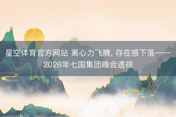 星空体育官方网站 离心力飞腾， 存在感下落——2026年七国集团峰会透视