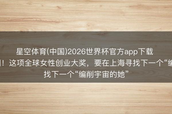 星空体育(中国)2026世界杯官方app下载 初度落地中国！这项全球女性创业大奖，要在上海寻找下一个“编削宇宙的她”