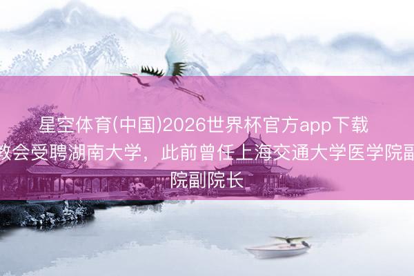星空体育(中国)2026世界杯官方app下载 黄钢教会受聘湖南大学,此前曾任上海交通大学医学院副院长