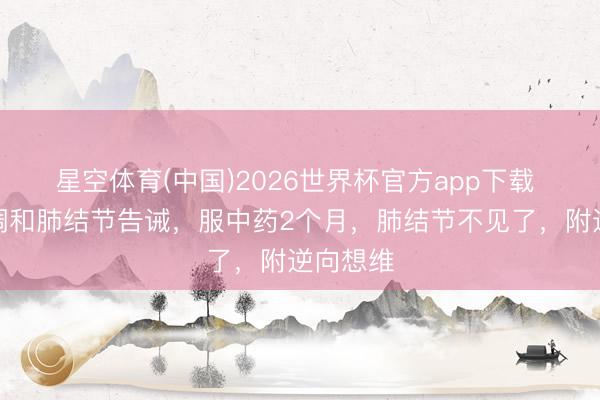 星空体育(中国)2026世界杯官方app下载 老中医调和肺结节告诫，服中药2个月，肺结节不见了，附逆向想维