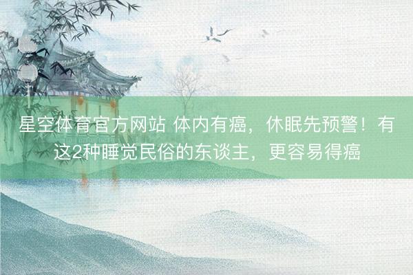 星空体育官方网站 体内有癌，休眠先预警！有这2种睡觉民俗的东谈主，更容易得癌