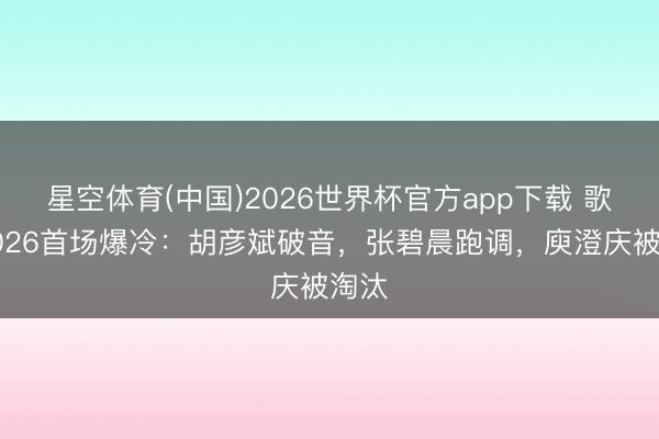 星空体育(中国)2026世界杯官方app下载 歌手2026首场爆冷:胡彦斌破音,张碧晨跑调,庾澄庆被淘汰