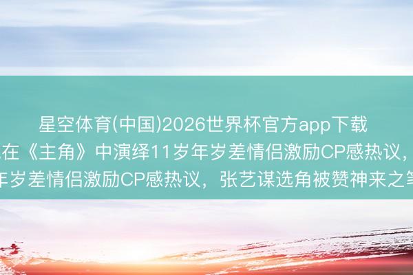 星空体育(中国)2026世界杯官方app下载 26岁刘浩存与37岁窦骁在《主角》中演绎11岁年岁差情侣激励CP感热议,张艺谋选角被赞神来之笔