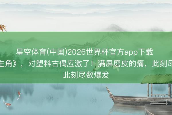 星空体育(中国)2026世界杯官方app下载 追平《主角》，对塑料古偶应激了！满屏磨皮的痛，此刻尽数爆发
