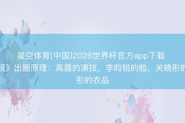 星空体育(中国)2026世界杯官方app下载 《扫视》出圈原理:高露的演技,李昀锐的脸,关晓彤的衣品